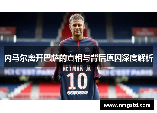 内马尔离开巴萨的真相与背后原因深度解析
