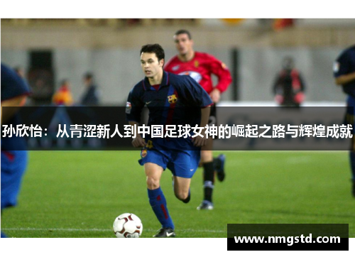 孙欣怡：从青涩新人到中国足球女神的崛起之路与辉煌成就