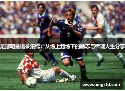 足球明星语录集锦：从场上到场下的励志与哲理人生分享