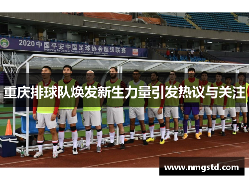 重庆排球队焕发新生力量引发热议与关注