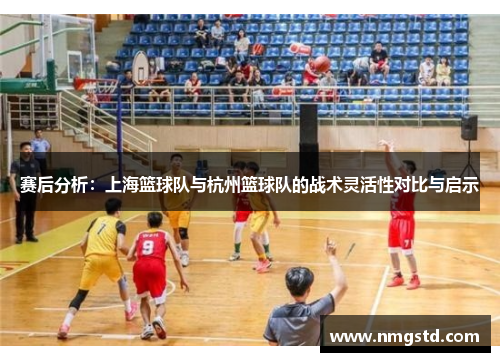 赛后分析：上海篮球队与杭州篮球队的战术灵活性对比与启示