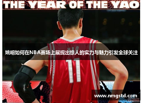 姚明如何在NBA赛场上展现出惊人的实力与魅力引发全球关注