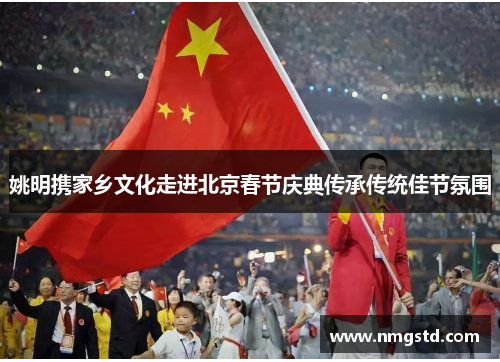 姚明携家乡文化走进北京春节庆典传承传统佳节氛围