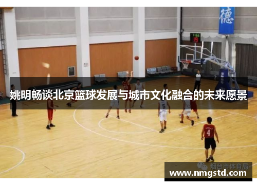 姚明畅谈北京篮球发展与城市文化融合的未来愿景