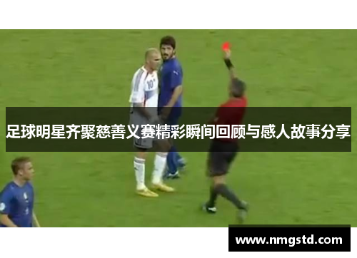 足球明星齐聚慈善义赛精彩瞬间回顾与感人故事分享