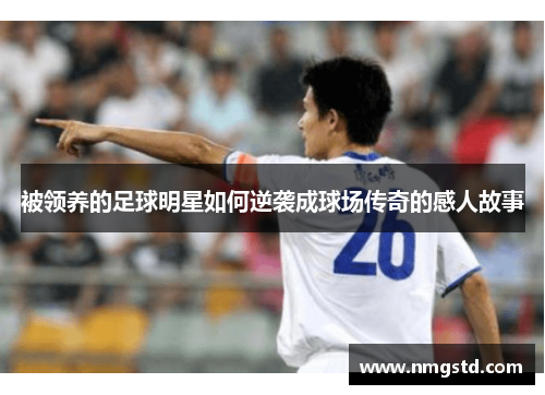 被领养的足球明星如何逆袭成球场传奇的感人故事