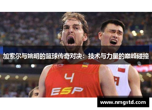 加索尔与姚明的篮球传奇对决：技术与力量的巅峰碰撞