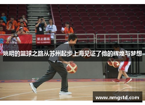 姚明的篮球之路从苏州起步上海见证了他的辉煌与梦想