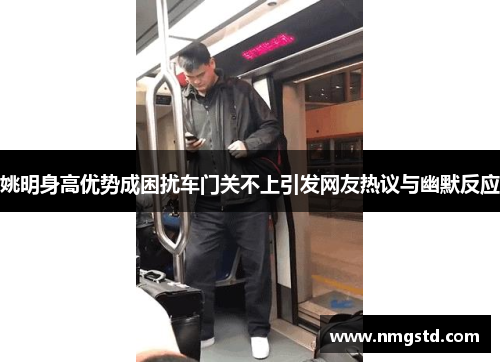 姚明身高优势成困扰车门关不上引发网友热议与幽默反应