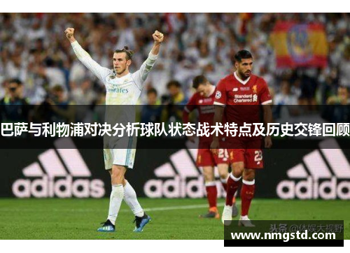 巴萨与利物浦对决分析球队状态战术特点及历史交锋回顾