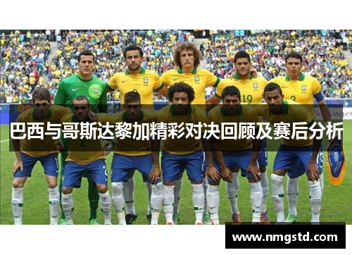 巴西与哥斯达黎加精彩对决回顾及赛后分析