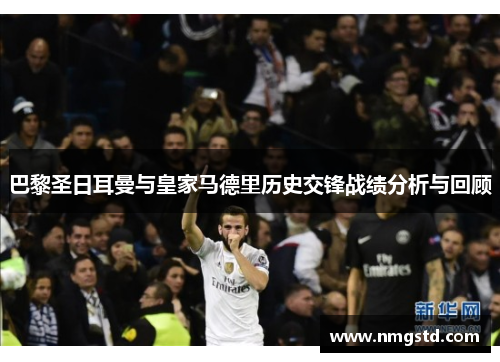 巴黎圣日耳曼与皇家马德里历史交锋战绩分析与回顾
