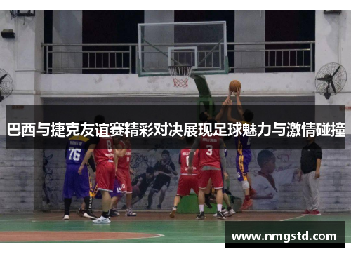 巴西与捷克友谊赛精彩对决展现足球魅力与激情碰撞