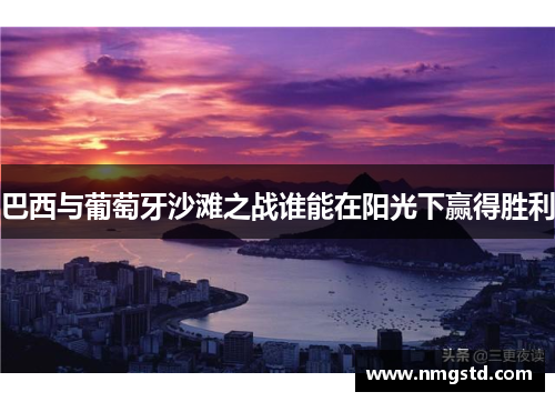 巴西与葡萄牙沙滩之战谁能在阳光下赢得胜利