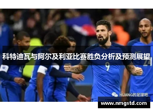 科特迪瓦与阿尔及利亚比赛胜负分析及预测展望