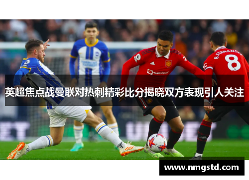英超焦点战曼联对热刺精彩比分揭晓双方表现引人关注