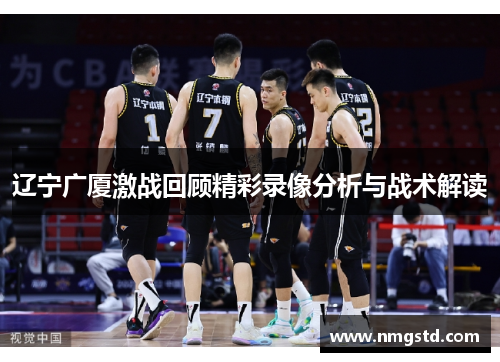 辽宁广厦激战回顾精彩录像分析与战术解读